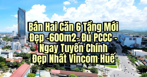 Bán Hai Căn Mặt Phố 6 Tầng Mới Đẹp -600m2- Đủ PCCC - Ngay Tuyến Chính Đẹp Nhất Vincom Tp Huế